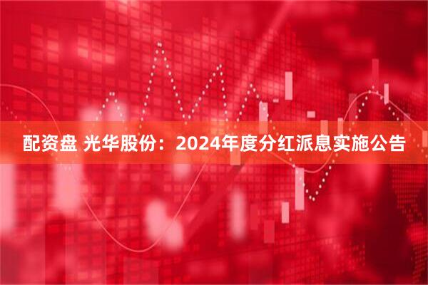 配资盘 光华股份：2024年度分红派息实施公告