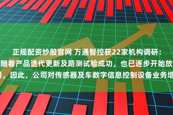 正规配资炒股官网 万通智控获22家机构调研：公司商用车NLP传感器随着产品迭代更新及路测试验成功，也已逐步开始放量，因此，公司对传感器及车数字信息控制设备业务增速持乐观态度（附调研问答）