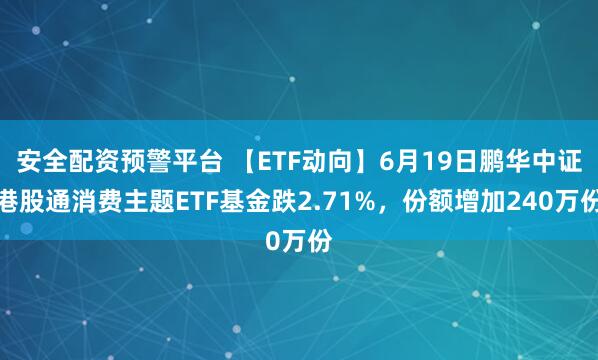 安全配资预警平台 【ETF动向】6月19日鹏华中证港股通消费主题ETF基金跌2.71%，份额增加240万份