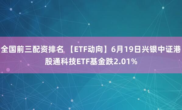 全国前三配资排名 【ETF动向】6月19日兴银中证港股通科技ETF基金跌2.01%