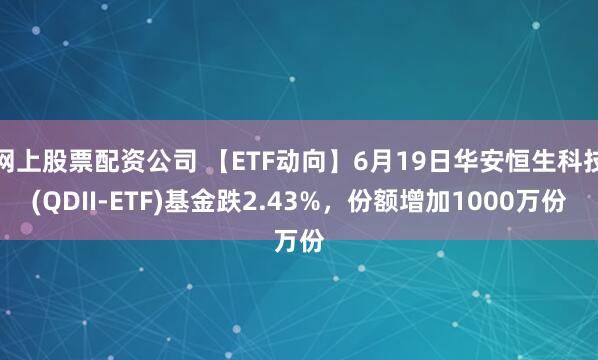 网上股票配资公司 【ETF动向】6月19日华安恒生科技(QDII-ETF)基金跌2.43%，份额增加1000万份