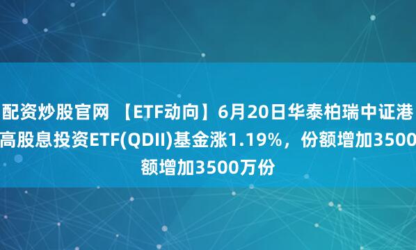 配资炒股官网 【ETF动向】6月20日华泰柏瑞中证港股通高股息投资ETF(QDII)基金涨1.19%，份额增加3500万份