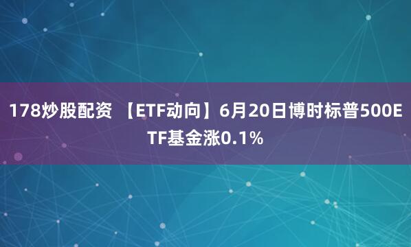 178炒股配资 【ETF动向】6月20日博时标普500ETF基金涨0.1%