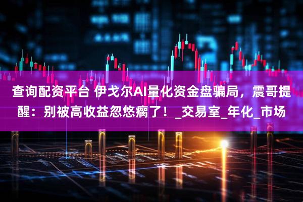 查询配资平台 伊戈尔AI量化资金盘骗局，震哥提醒：别被高收益忽悠瘸了！_交易室_年化_市场