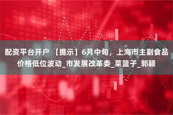 配资平台开户 【提示】6月中旬，上海市主副食品价格低位波动_市发展改革委_菜篮子_郭颖