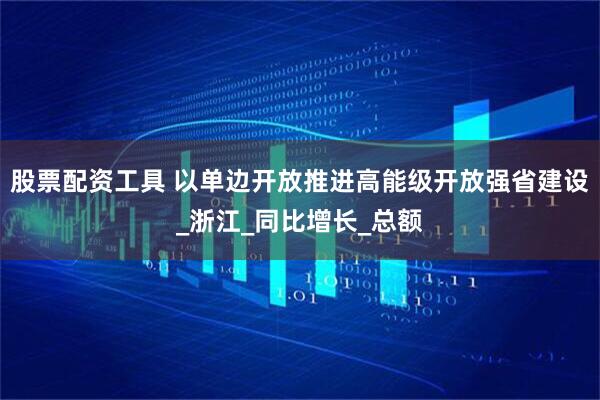 股票配资工具 以单边开放推进高能级开放强省建设_浙江_同比增长_总额