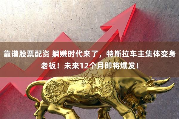 靠谱股票配资 躺赚时代来了，特斯拉车主集体变身老板！未来12个月即将爆发！