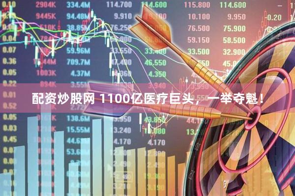 配资炒股网 1100亿医疗巨头，一举夺魁！