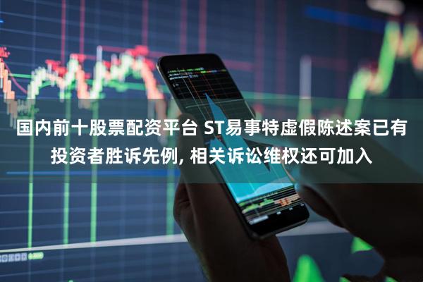 国内前十股票配资平台 ST易事特虚假陈述案已有投资者胜诉先例, 相关诉讼维权还可加入