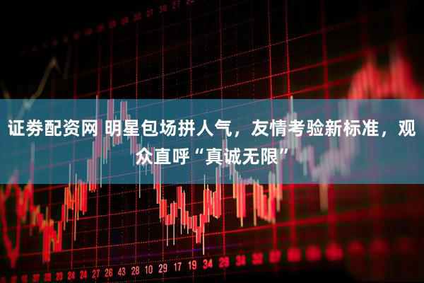 证劵配资网 明星包场拼人气，友情考验新标准，观众直呼“真诚无限”