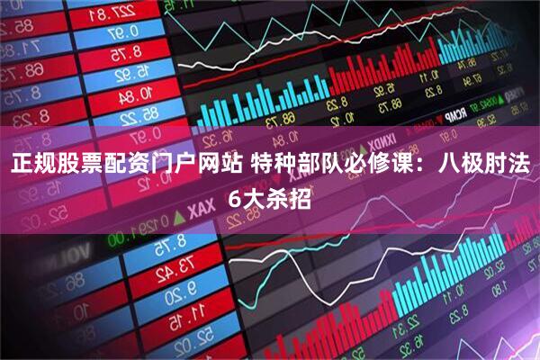 正规股票配资门户网站 特种部队必修课：八极肘法6大杀招