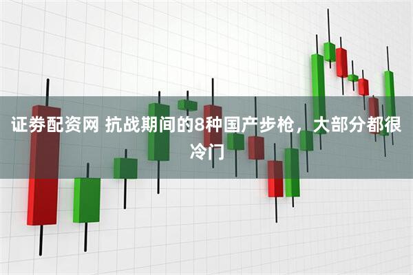 证劵配资网 抗战期间的8种国产步枪，大部分都很冷门