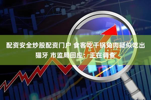 配资安全炒股配资门户 食客吃干锅兔肉疑似吃出猫牙 市监局回应：正在调查