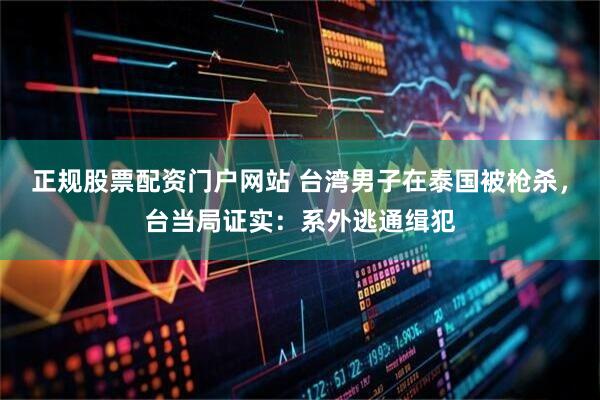 正规股票配资门户网站 台湾男子在泰国被枪杀,台当局证实:系外逃通缉犯