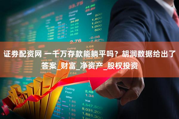 证劵配资网 一千万存款能躺平吗？胡润数据给出了答案_财富_净资产_股权投资