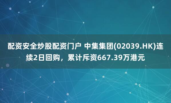 配资安全炒股配资门户 中集集团(02039.HK)连续2日回购，累计斥资667.39万港元