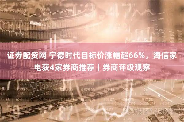 证劵配资网 宁德时代目标价涨幅超66%，海信家电获4家券商推荐丨券商评级观察
