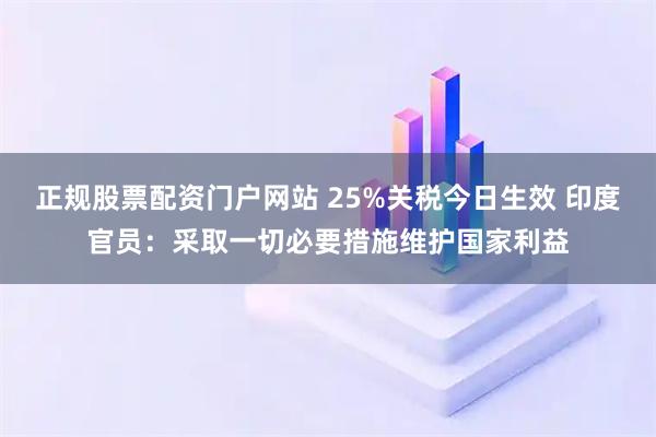 正规股票配资门户网站 25%关税今日生效 印度官员：采取一切必要措施维护国家利益