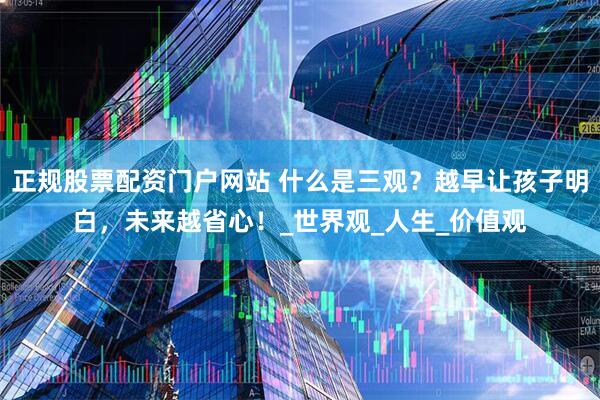 正规股票配资门户网站 什么是三观？越早让孩子明白，未来越省心！_世界观_人生_价值观