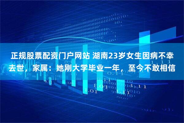 正规股票配资门户网站 湖南23岁女生因病不幸去世，家属：她刚大学毕业一年，至今不敢相信