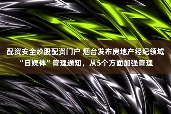 配资安全炒股配资门户 烟台发布房地产经纪领域“自媒体”管理通知，从5个方面加强管理