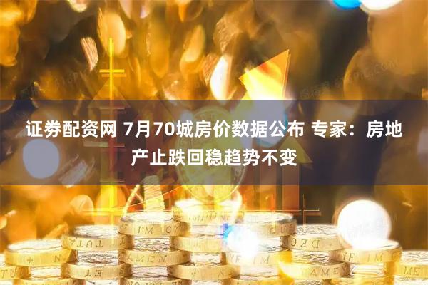 证劵配资网 7月70城房价数据公布 专家：房地产止跌回稳趋势不变