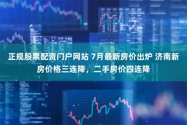正规股票配资门户网站 7月最新房价出炉 济南新房价格三连降，二手房价四连降