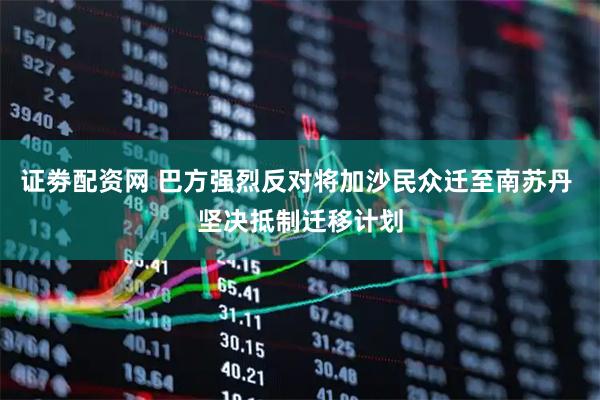 证劵配资网 巴方强烈反对将加沙民众迁至南苏丹 坚决抵制迁移计划