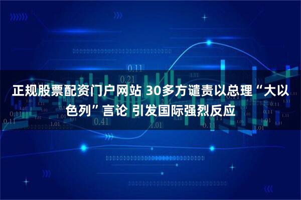 正规股票配资门户网站 30多方谴责以总理“大以色列”言论 引发国际强烈反应