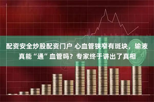 配资安全炒股配资门户 心血管狭窄有斑块，输液真能“通”血管吗？专家终于讲出了真相