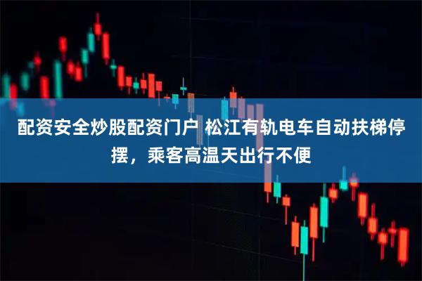 配资安全炒股配资门户 松江有轨电车自动扶梯停摆，乘客高温天出行不便