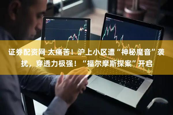 证劵配资网 太痛苦！沪上小区遭“神秘魔音”袭扰，穿透力极强！“福尔摩斯探案”开启