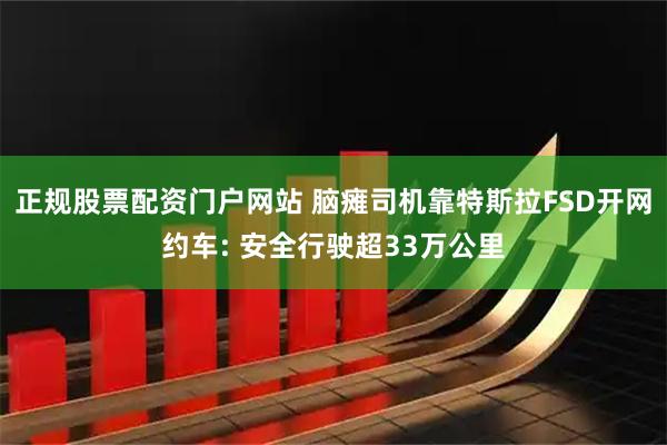 正规股票配资门户网站 脑瘫司机靠特斯拉FSD开网约车: 安全行驶超33万公里