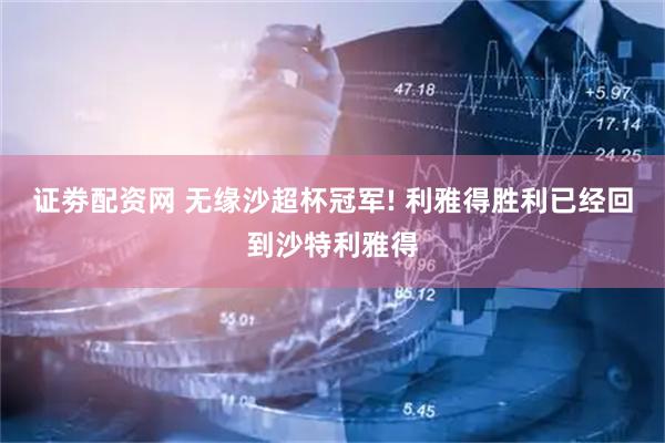 证劵配资网 无缘沙超杯冠军! 利雅得胜利已经回到沙特利雅得