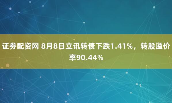 证劵配资网 8月8日立讯转债下跌1.41%，转股溢价率90.44%