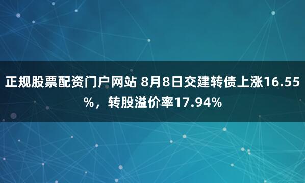 正规股票配资门户网站 8月8日交建转债上涨16.55%，转股溢价率17.94%