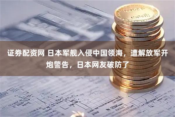 证劵配资网 日本军舰入侵中国领海，遭解放军开炮警告，日本网友破防了
