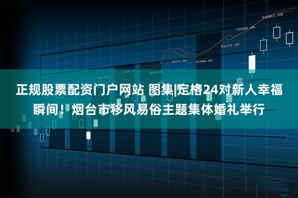 正规股票配资门户网站 图集|定格24对新人幸福瞬间！烟台市移风易俗主题集体婚礼举行