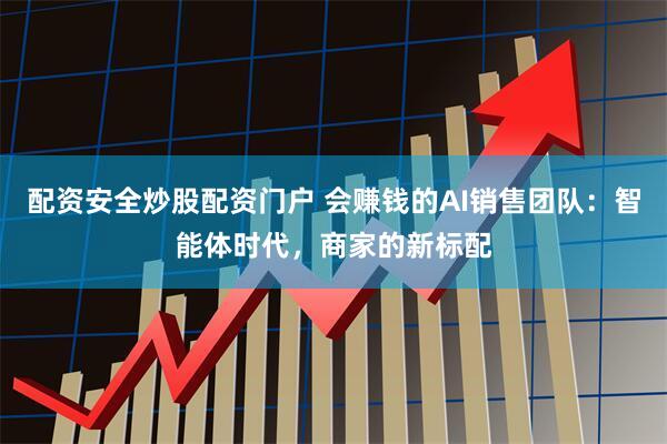 配资安全炒股配资门户 会赚钱的AI销售团队：智能体时代，商家的新标配