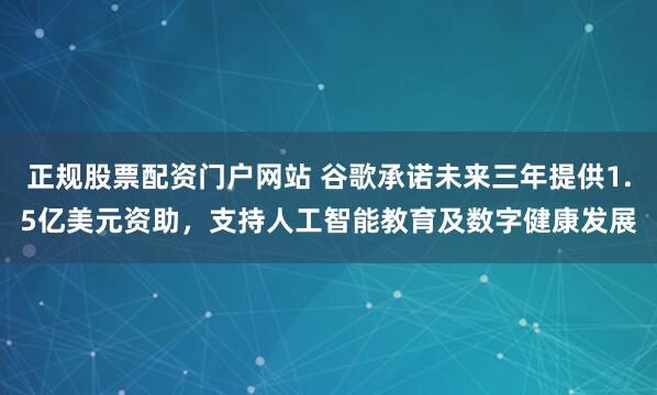 正规股票配资门户网站 谷歌承诺未来三年提供1.5亿美元资助，支持人工智能教育及数字健康发展