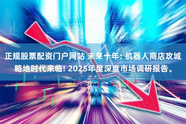 正规股票配资门户网站 未来十年: 机器人商店攻城略地时代来临! 2025年度深度市场调研报告。