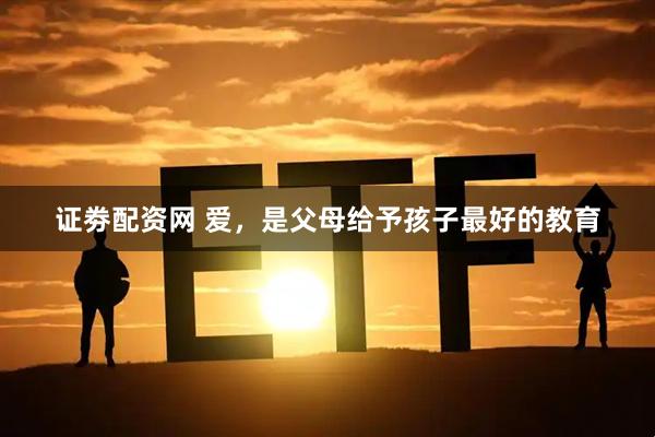 证劵配资网 爱，是父母给予孩子最好的教育