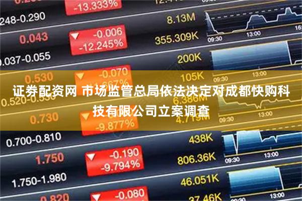 证劵配资网 市场监管总局依法决定对成都快购科技有限公司立案调查