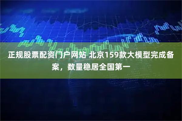 正规股票配资门户网站 北京159款大模型完成备案，数量稳居全国第一