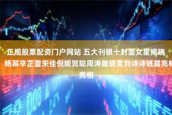 正规股票配资门户网站 五大刊银十封面女星揭晓，杨幂辛芷蕾宋佳倪妮贺聪周涛雎晓雯刘诗诗姚晨亮相