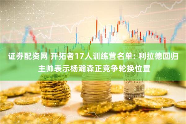 证劵配资网 开拓者17人训练营名单: 利拉德回归 主帅表示杨瀚森正竞争轮换位置
