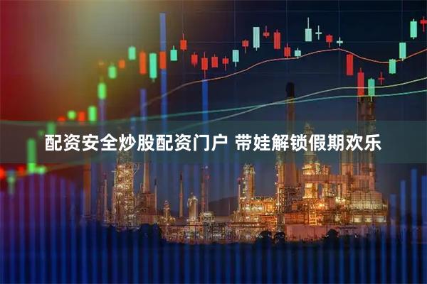 配资安全炒股配资门户 带娃解锁假期欢乐