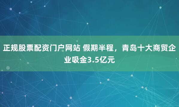 正规股票配资门户网站 假期半程，青岛十大商贸企业吸金3.5亿元