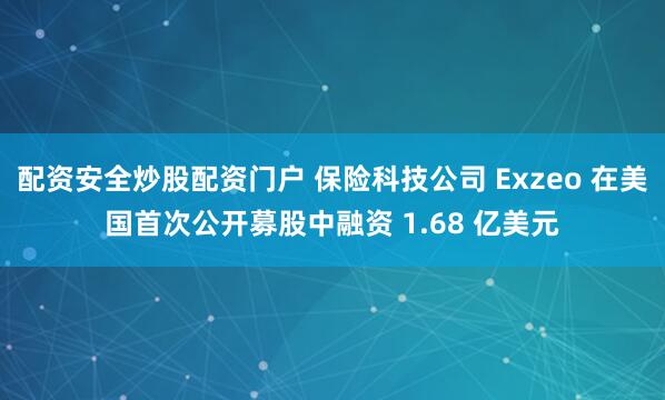 配资安全炒股配资门户 保险科技公司 Exzeo 在美国首次公开募股中融资 1.68 亿美元