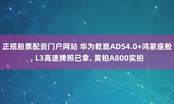 正规股票配资门户网站 华为乾崑ADS4.0+鸿蒙座舱, L3高速牌照已拿, 昊铂A800实拍
